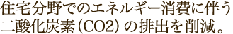 住宅分野でのエネルギー消費に伴う二酸化炭素（CO2）の排出を削減。