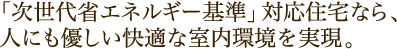 「次世代省エネルギー基準」対応住宅なら、人にも優しい快適な室内環境を実現。