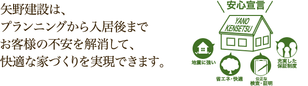 矢野建設は、プランニングから入居後までお客様の不安を解消して、快適な家づくりを実現できます。