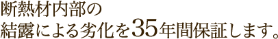 断熱材内部の結露による劣化を35年間保証します。